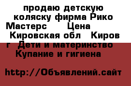 продаю детскую коляску фирма Рико Мастерс    › Цена ­ 4 000 - Кировская обл., Киров г. Дети и материнство » Купание и гигиена   